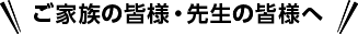 ご家族の皆様・先生の皆様へ